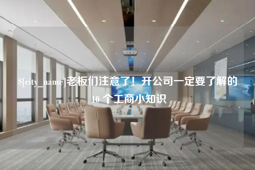 南宁老板们注意了！开公司一定要了解的 10 个工商小知识
